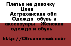 Платье на девочку.  › Цена ­ 500 - Астраханская обл. Одежда, обувь и аксессуары » Женская одежда и обувь   